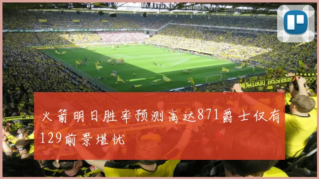 火箭明日胜率预测高达871爵士仅有129前景堪忧