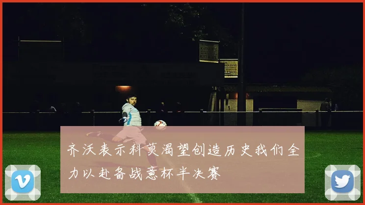 齐沃表示科莫渴望创造历史我们全力以赴备战意杯半决赛