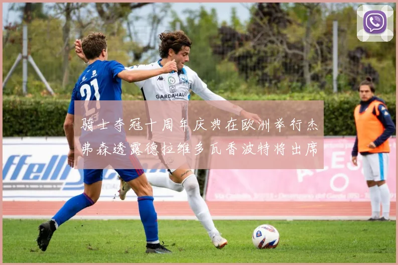 骑士夺冠十周年庆典在欧洲举行杰弗森透露德拉维多瓦香波特将出席