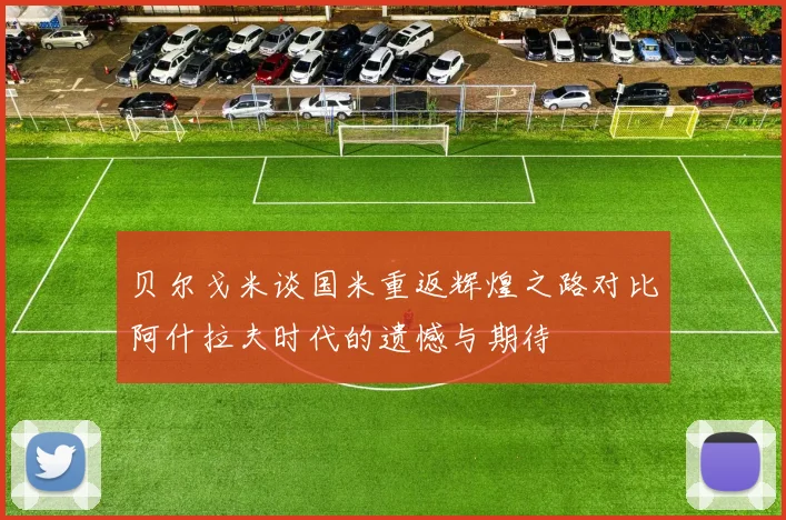 贝尔戈米谈国米重返辉煌之路对比阿什拉夫时代的遗憾与期待