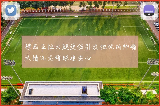 穆西亚拉大腿受伤引发担忧纳帅确认情况无碍球迷安心
