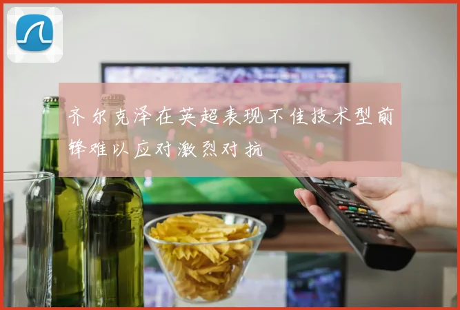 齐尔克泽在英超表现不佳技术型前锋难以应对激烈对抗
