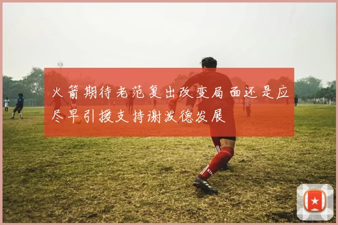 火箭期待老范复出改变局面还是应尽早引援支持谢泼德发展