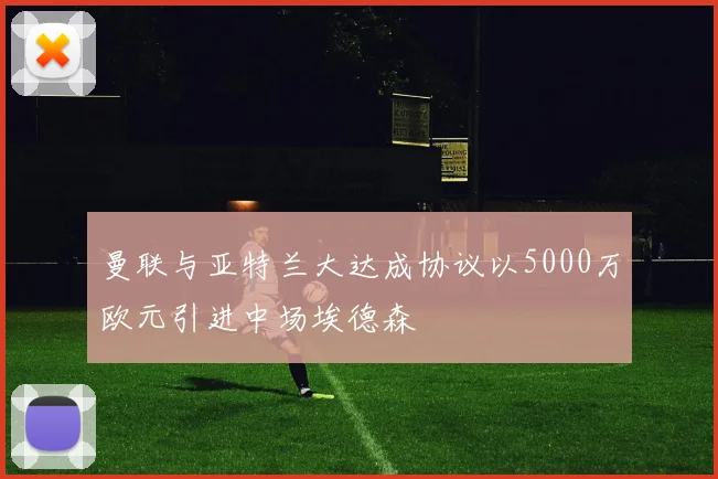 曼联与亚特兰大达成协议以5000万欧元引进中场埃德森