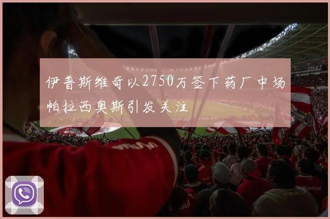 伊普斯维奇以2750万签下药厂中场帕拉西奥斯引发关注