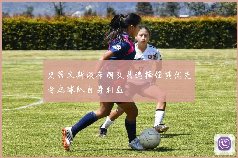 史蒂文斯谈布朗交易选择强调优先考虑球队自身利益