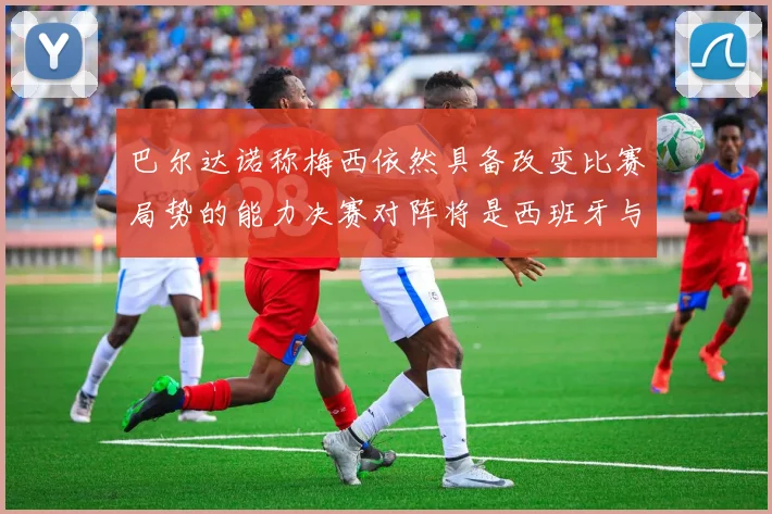 巴尔达诺称梅西依然具备改变比赛局势的能力决赛对阵将是西班牙与阿根廷