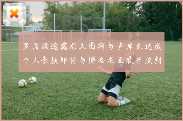 罗马诺透露尤文图斯与卢库米达成个人条款即将与博洛尼亚展开谈判