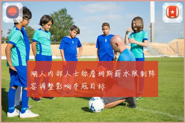 湖人内部人士称詹姆斯薪水限制阵容调整影响夺冠目标