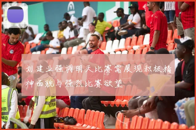 刘建业强调明天比赛需展现积极精神面貌与强烈比赛欲望