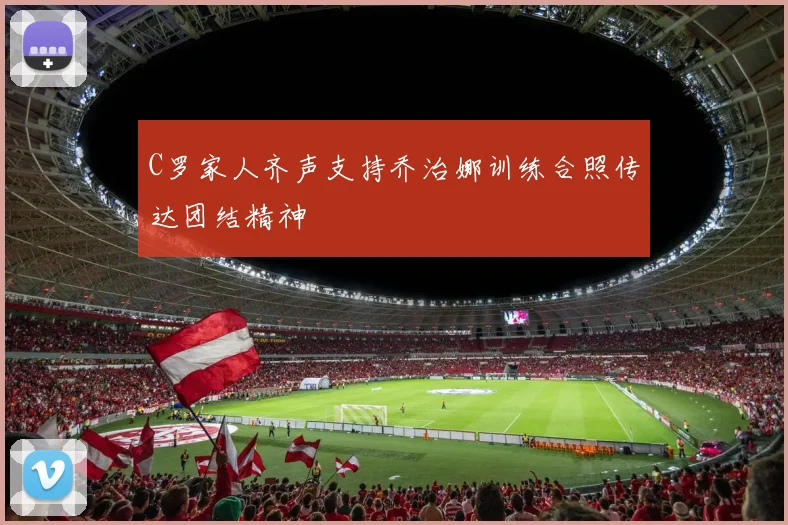 C罗家人齐声支持乔治娜训练合照传达团结精神