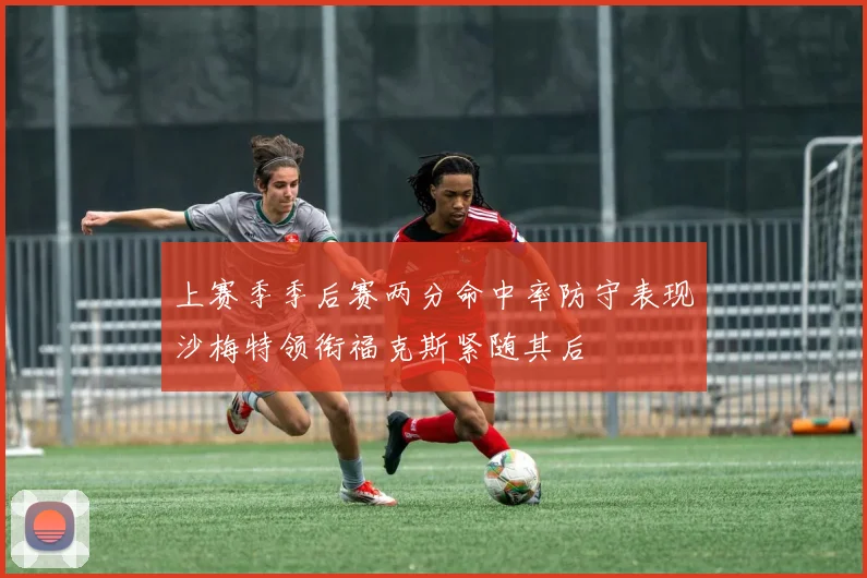 上赛季季后赛两分命中率防守表现沙梅特领衔福克斯紧随其后