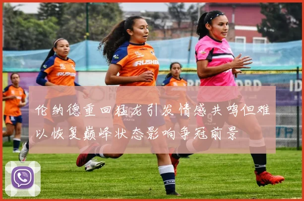 伦纳德重回猛龙引发情感共鸣但难以恢复巅峰状态影响争冠前景