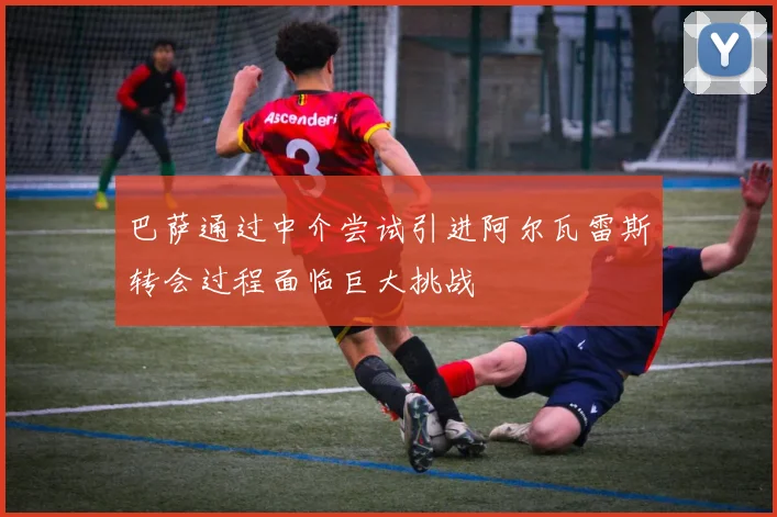 巴萨通过中介尝试引进阿尔瓦雷斯转会过程面临巨大挑战