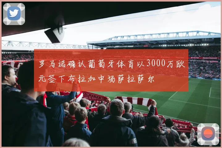 罗马诺确认葡萄牙体育以3000万欧元签下布拉加中场萨拉萨尔