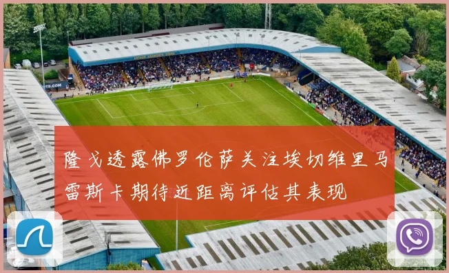 隆戈透露佛罗伦萨关注埃切维里马雷斯卡期待近距离评估其表现