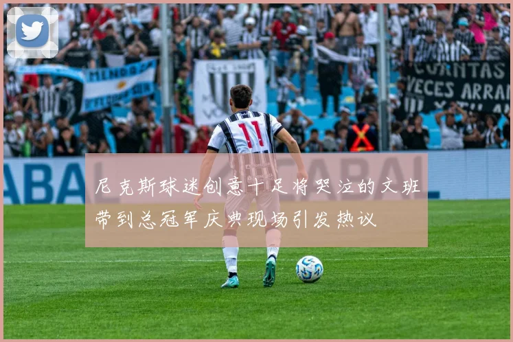 尼克斯球迷创意十足将哭泣的文班带到总冠军庆典现场引发热议