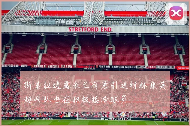 斯基拉透露米兰有意引进特林康英超两队也在积极接洽球员