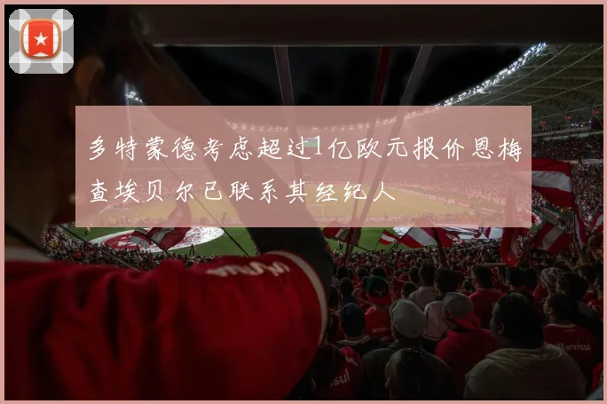 多特蒙德考虑超过1亿欧元报价恩梅查埃贝尔已联系其经纪人