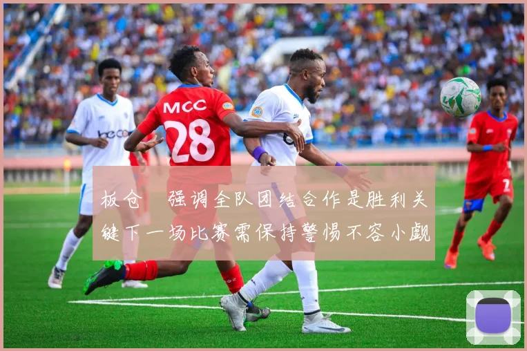 板仓滉强调全队团结合作是胜利关键下一场比赛需保持警惕不容小觑