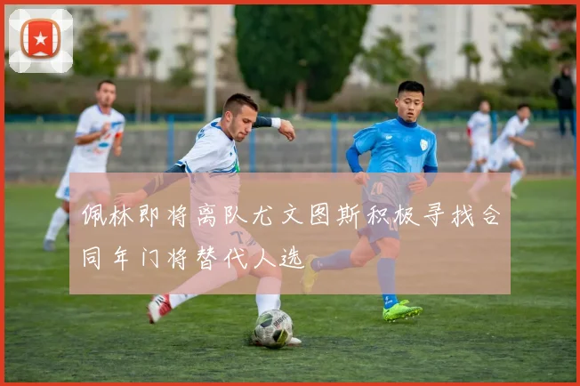 佩林即将离队尤文图斯积极寻找合同年门将替代人选