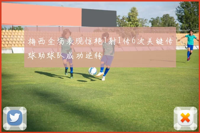 梅西全场表现惊艳1射1传6次关键传球助球队成功逆转