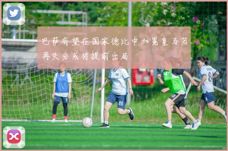 巴萨有望在国家德比中加冕皇马若再失分或将提前出局
