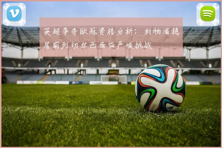 英超争夺欧冠资格分析：利物浦稳居前列切尔西面临严峻挑战