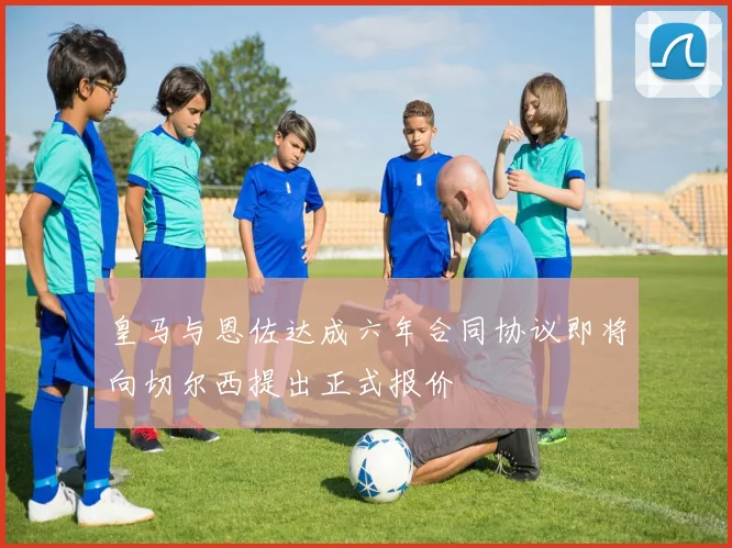皇马与恩佐达成六年合同协议即将向切尔西提出正式报价