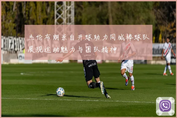 杰伦布朗亲自开球助力同城棒球队展现运动魅力与团队精神