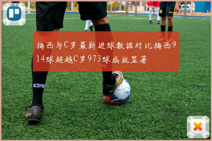 梅西与C罗最新进球数据对比梅西914球超越C罗973球成就显著