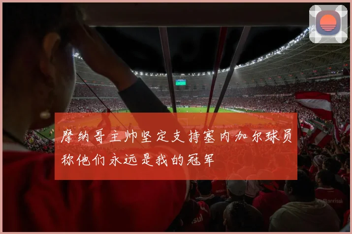摩纳哥主帅坚定支持塞内加尔球员称他们永远是我的冠军