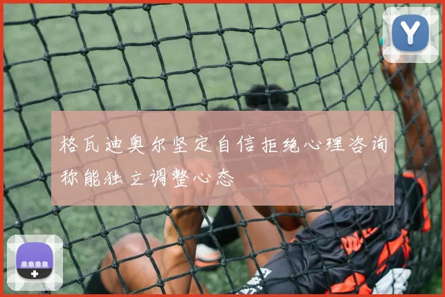 格瓦迪奥尔坚定自信拒绝心理咨询称能独立调整心态
