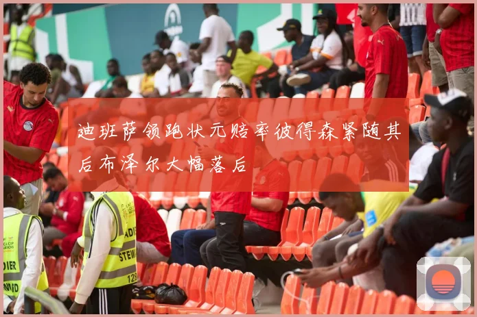 迪班萨领跑状元赔率彼得森紧随其后布泽尔大幅落后